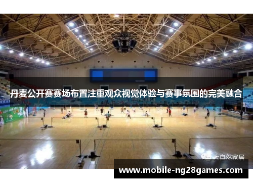 丹麦公开赛赛场布置注重观众视觉体验与赛事氛围的完美融合