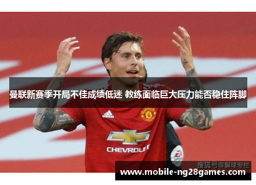 曼联新赛季开局不佳成绩低迷 教练面临巨大压力能否稳住阵脚