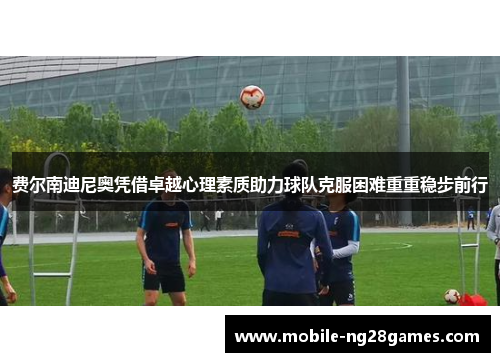 费尔南迪尼奥凭借卓越心理素质助力球队克服困难重重稳步前行