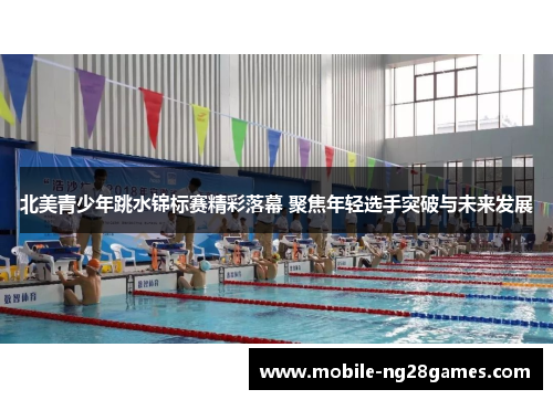 北美青少年跳水锦标赛精彩落幕 聚焦年轻选手突破与未来发展