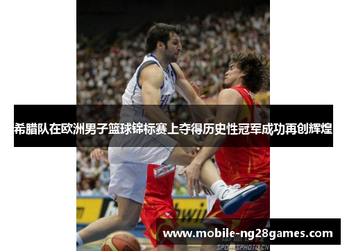 希腊队在欧洲男子篮球锦标赛上夺得历史性冠军成功再创辉煌