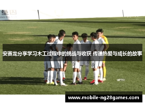 安赛龙分享学习木工过程中的挑战与收获 传递热爱与成长的故事