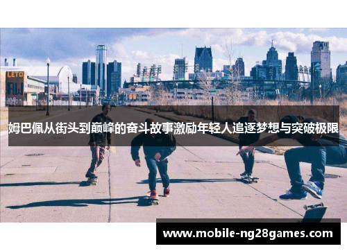 姆巴佩从街头到巅峰的奋斗故事激励年轻人追逐梦想与突破极限