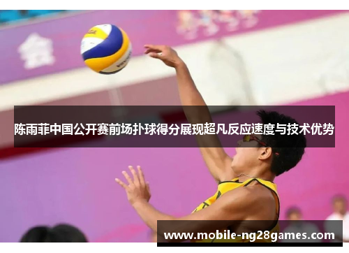 陈雨菲中国公开赛前场扑球得分展现超凡反应速度与技术优势