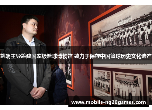 姚明主导筹建国家级篮球博物馆 致力于保存中国篮球历史文化遗产