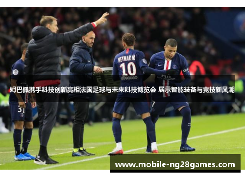 姆巴佩携手科技创新亮相法国足球与未来科技博览会 展示智能装备与竞技新风潮