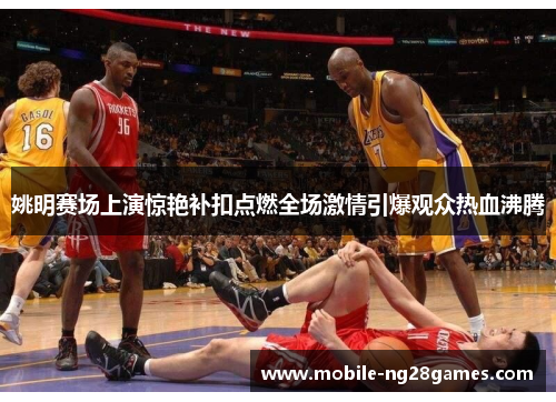 姚明赛场上演惊艳补扣点燃全场激情引爆观众热血沸腾