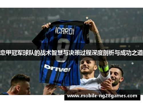 意甲冠军球队的战术智慧与决策过程深度剖析与成功之道