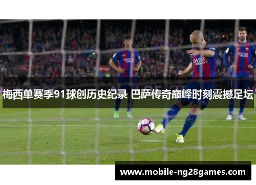 梅西单赛季91球创历史纪录 巴萨传奇巅峰时刻震撼足坛