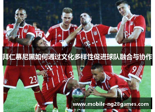 拜仁慕尼黑如何通过文化多样性促进球队融合与协作