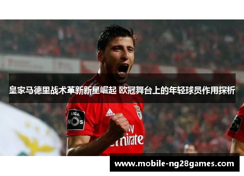 皇家马德里战术革新新星崛起 欧冠舞台上的年轻球员作用探析
