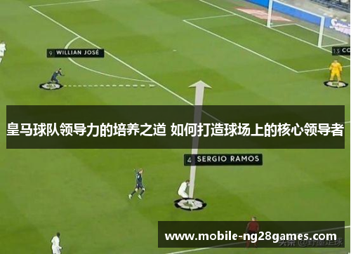 皇马球队领导力的培养之道 如何打造球场上的核心领导者