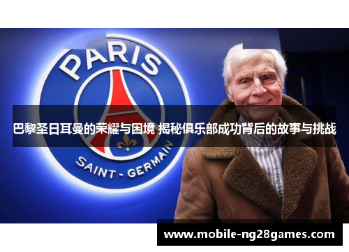 巴黎圣日耳曼的荣耀与困境 揭秘俱乐部成功背后的故事与挑战