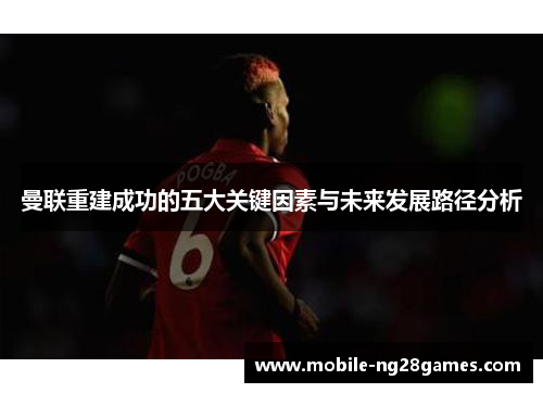 曼联重建成功的五大关键因素与未来发展路径分析