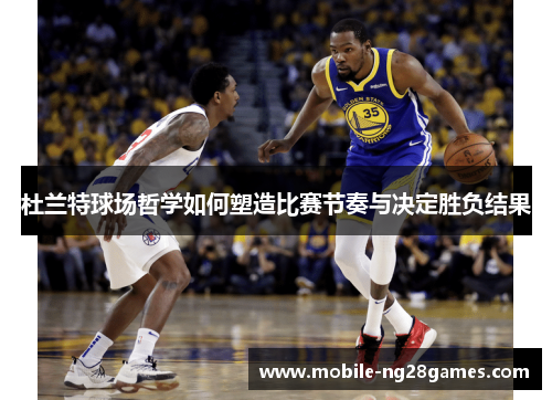 杜兰特球场哲学如何塑造比赛节奏与决定胜负结果