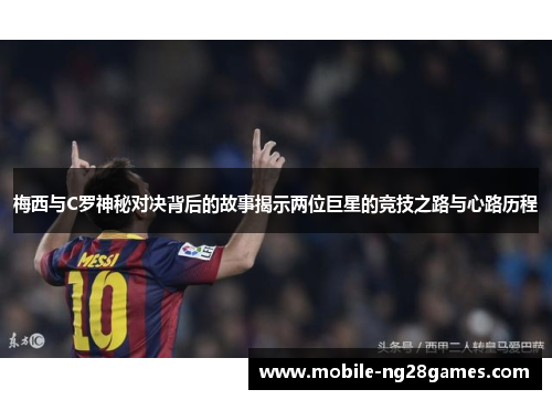 梅西与C罗神秘对决背后的故事揭示两位巨星的竞技之路与心路历程