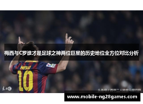 梅西与C罗谁才是足球之神两位巨星的历史地位全方位对比分析