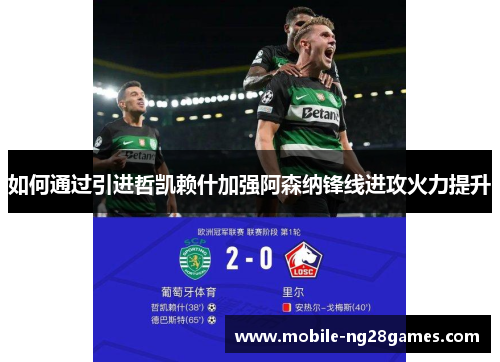 如何通过引进哲凯赖什加强阿森纳锋线进攻火力提升