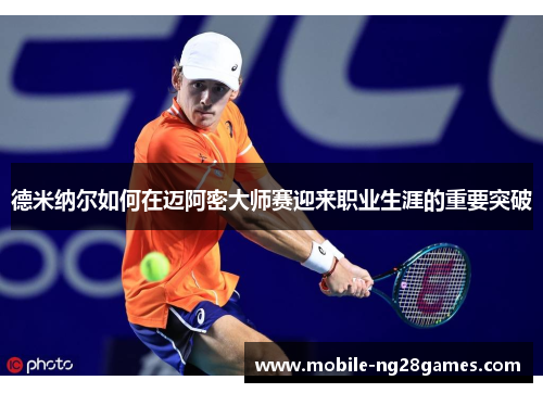 德米纳尔如何在迈阿密大师赛迎来职业生涯的重要突破