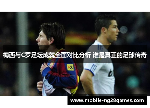 梅西与C罗足坛成就全面对比分析 谁是真正的足球传奇