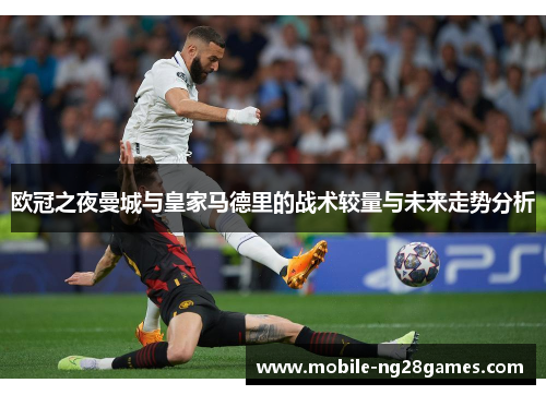 欧冠之夜曼城与皇家马德里的战术较量与未来走势分析