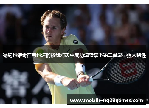 德约科维奇在与科达的激烈对决中成功逆转拿下第二盘彰显强大韧性