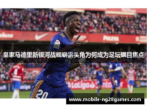 皇家马德里新银河战舰崭露头角为何成为足坛瞩目焦点