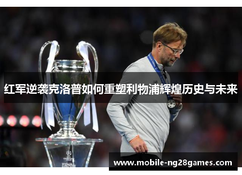 红军逆袭克洛普如何重塑利物浦辉煌历史与未来