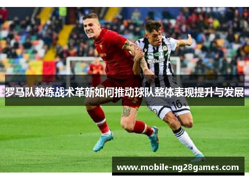 罗马队教练战术革新如何推动球队整体表现提升与发展