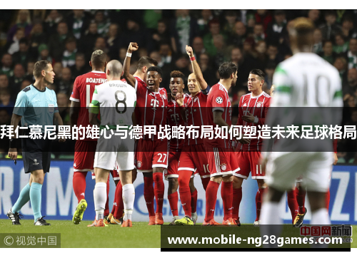 拜仁慕尼黑的雄心与德甲战略布局如何塑造未来足球格局