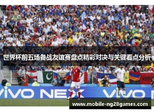 世界杯前五场备战友谊赛盘点精彩对决与关键看点分析