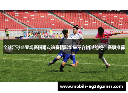 全球足球盛宴观赛指南友谊赛精彩纷呈不容错过的绝佳赛事推荐