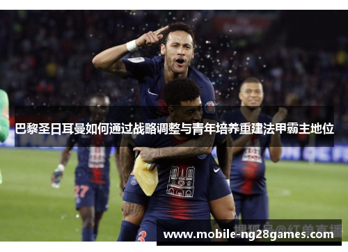 巴黎圣日耳曼如何通过战略调整与青年培养重建法甲霸主地位