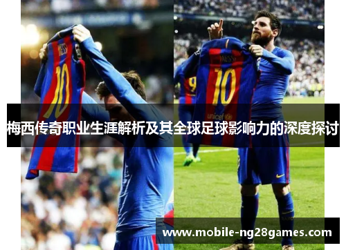 梅西传奇职业生涯解析及其全球足球影响力的深度探讨