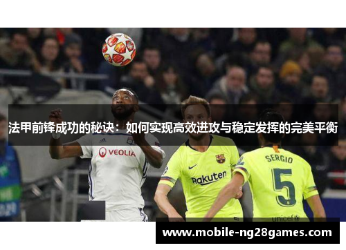 法甲前锋成功的秘诀：如何实现高效进攻与稳定发挥的完美平衡