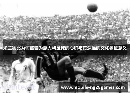 米兰德比为何被誉为意大利足球的心脏与其深远的文化象征意义
