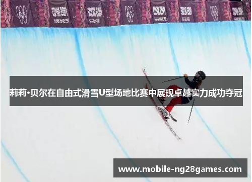 莉莉·贝尔在自由式滑雪U型场地比赛中展现卓越实力成功夺冠