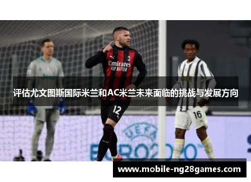 评估尤文图斯国际米兰和AC米兰未来面临的挑战与发展方向