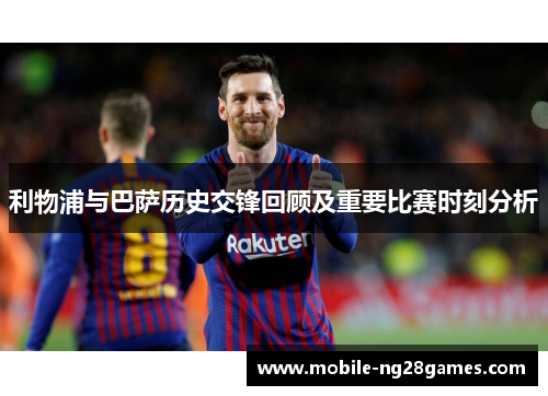利物浦与巴萨历史交锋回顾及重要比赛时刻分析