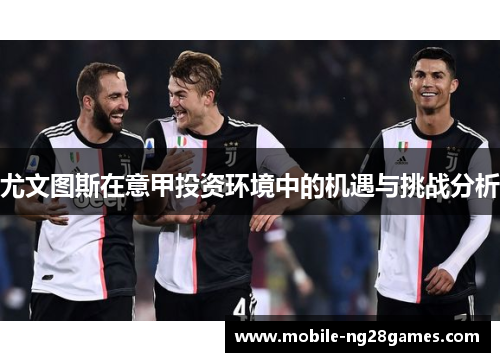尤文图斯在意甲投资环境中的机遇与挑战分析