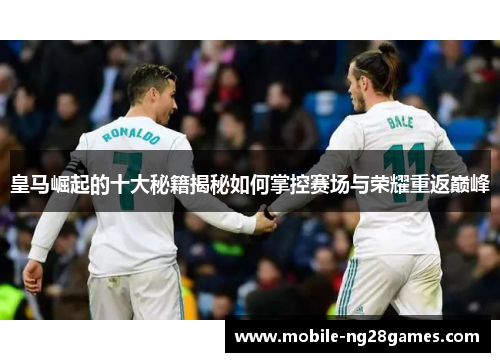 皇马崛起的十大秘籍揭秘如何掌控赛场与荣耀重返巅峰