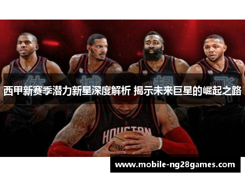 西甲新赛季潜力新星深度解析 揭示未来巨星的崛起之路