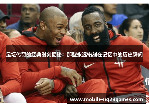 足坛传奇的经典时刻揭秘：那些永远铭刻在记忆中的历史瞬间