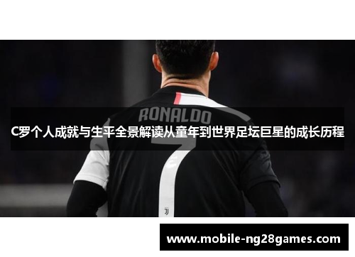 C罗个人成就与生平全景解读从童年到世界足坛巨星的成长历程