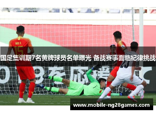 国足集训期7名黄牌球员名单曝光 备战赛事面临纪律挑战