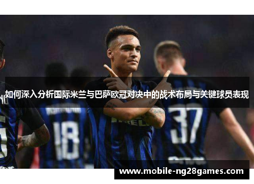 如何深入分析国际米兰与巴萨欧冠对决中的战术布局与关键球员表现