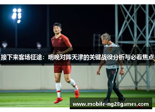 接下来客场征途：明晚对阵天津的关键战役分析与必看焦点
