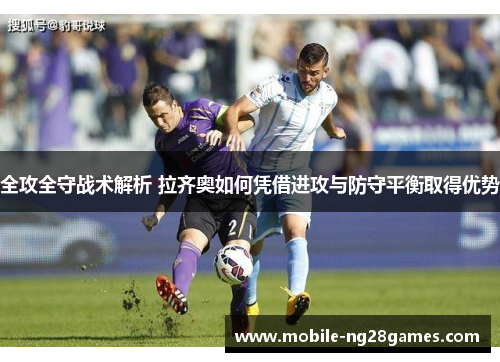 全攻全守战术解析 拉齐奥如何凭借进攻与防守平衡取得优势