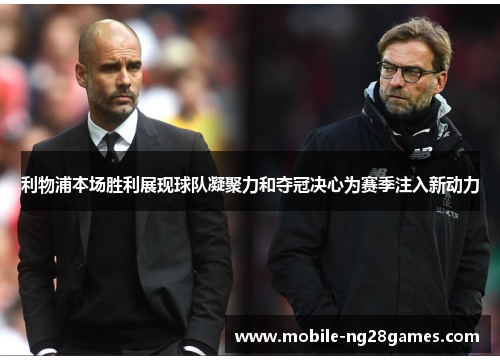 利物浦本场胜利展现球队凝聚力和夺冠决心为赛季注入新动力
