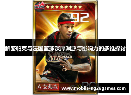 解密帕克与法国篮球深厚渊源与影响力的多维探讨